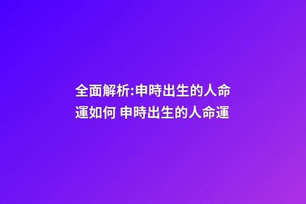 全面解析:申時出生的人命運如何 申時出生的人命運-第1張-觀點-玄機派